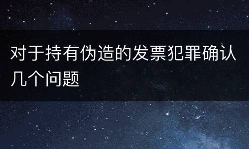 对于持有伪造的发票犯罪确认几个问题