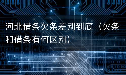 河北借条欠条差别到底（欠条和借条有何区别）
