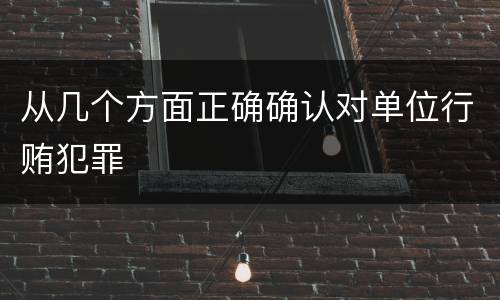 从几个方面正确确认对单位行贿犯罪