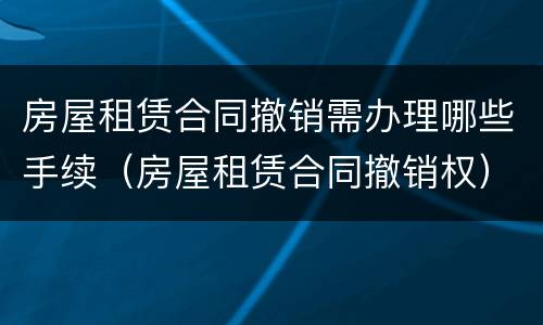 房屋租赁合同撤销需办理哪些手续（房屋租赁合同撤销权）