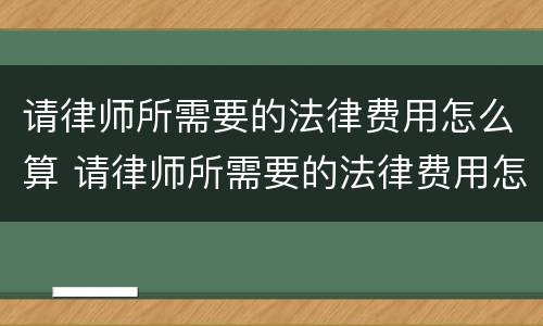 请律师所需要的法律费用怎么算 请律师所需要的法律费用怎么算出来