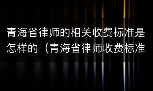 青海省律师的相关收费标准是怎样的（青海省律师收费标准文件）