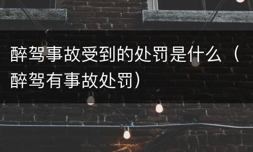 醉驾事故受到的处罚是什么（醉驾有事故处罚）
