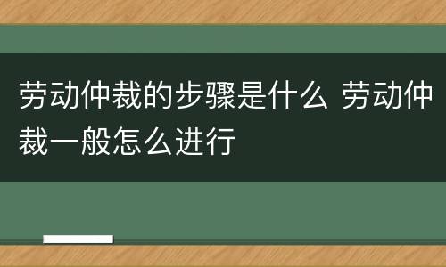 劳动仲裁的步骤是什么 劳动仲裁一般怎么进行