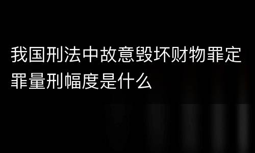 我国刑法中故意毁坏财物罪定罪量刑幅度是什么
