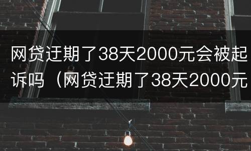网贷迂期了38天2000元会被起诉吗（网贷迂期了38天2000元会被起诉吗）