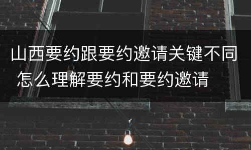 山西要约跟要约邀请关键不同 怎么理解要约和要约邀请
