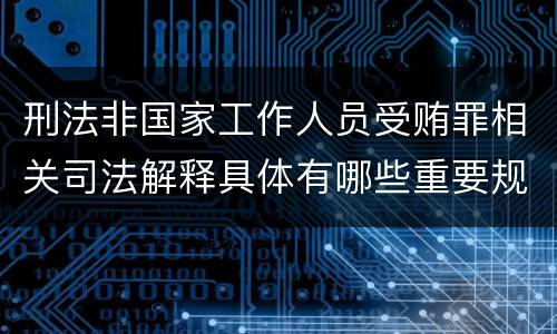 刑法非国家工作人员受贿罪相关司法解释具体有哪些重要规定