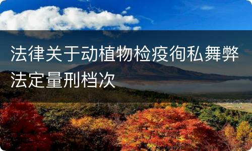 法律关于动植物检疫徇私舞弊法定量刑档次