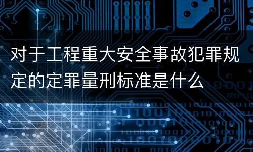 对于工程重大安全事故犯罪规定的定罪量刑标准是什么