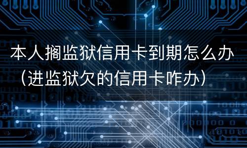 本人搁监狱信用卡到期怎么办（进监狱欠的信用卡咋办）