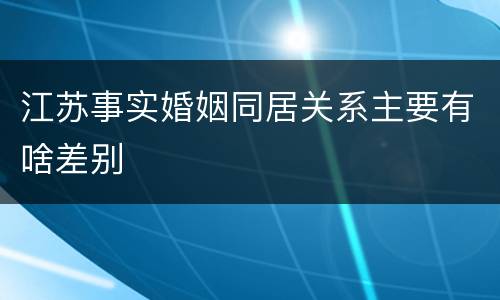 江苏事实婚姻同居关系主要有啥差别