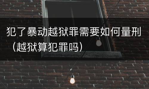 犯了暴动越狱罪需要如何量刑（越狱算犯罪吗）