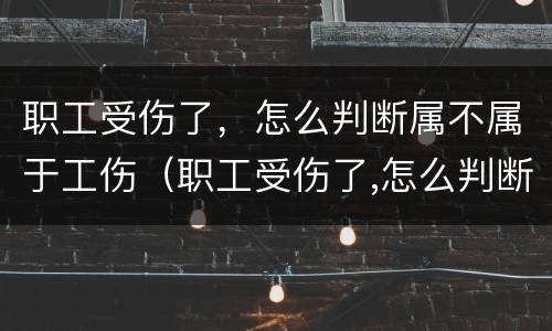 职工受伤了，怎么判断属不属于工伤（职工受伤了,怎么判断属不属于工伤事故）