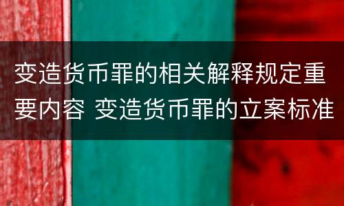 变造货币罪的相关解释规定重要内容 变造货币罪的立案标准