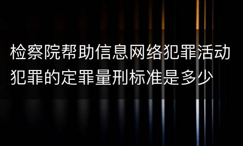 检察院帮助信息网络犯罪活动犯罪的定罪量刑标准是多少