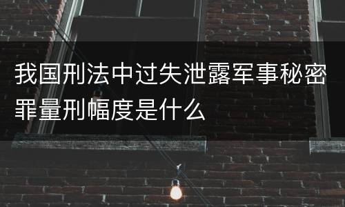 我国刑法中过失泄露军事秘密罪量刑幅度是什么