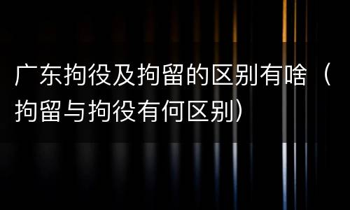 广东拘役及拘留的区别有啥（拘留与拘役有何区别）