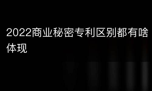 2022商业秘密专利区别都有啥体现