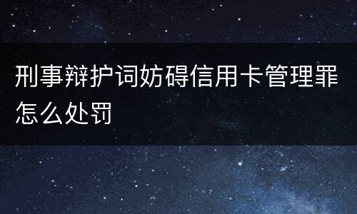 刑事辩护词妨碍信用卡管理罪怎么处罚