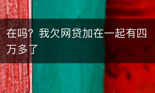 在吗？我欠网贷加在一起有四万多了