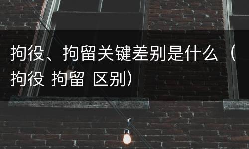 拘役、拘留关键差别是什么（拘役 拘留 区别）