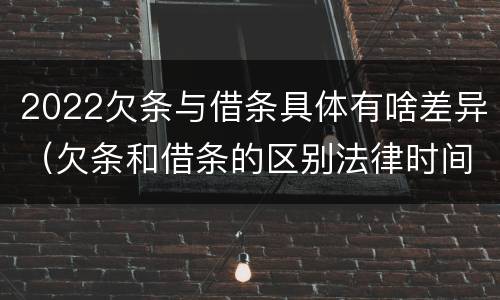 2022欠条与借条具体有啥差异（欠条和借条的区别法律时间多少年）