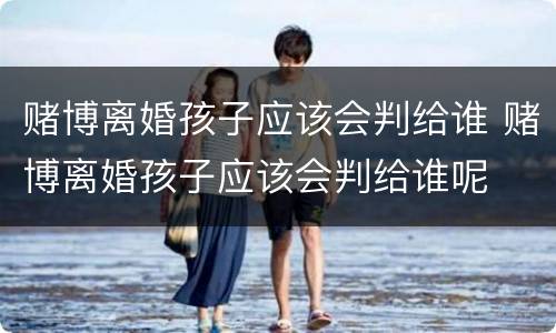 赌博离婚孩子应该会判给谁 赌博离婚孩子应该会判给谁呢