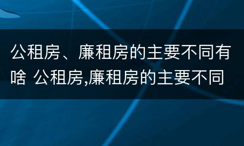 公租房、廉租房的主要不同有啥 公租房,廉租房的主要不同有啥区别