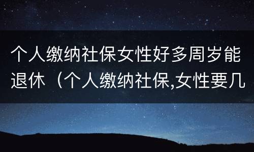 个人缴纳社保女性好多周岁能退休（个人缴纳社保,女性要几岁可以退休）