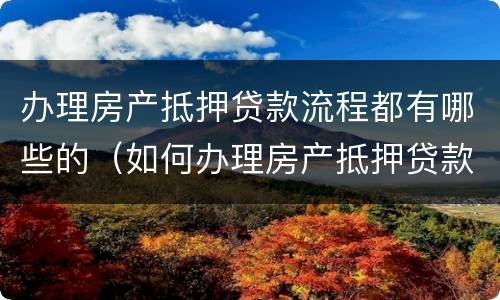 办理房产抵押贷款流程都有哪些的（如何办理房产抵押贷款手续?）