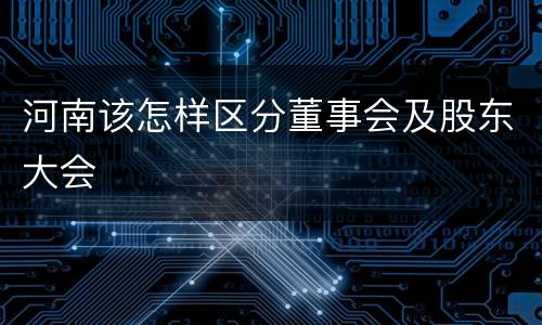 河南该怎样区分董事会及股东大会