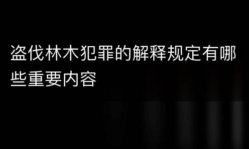 盗伐林木犯罪的解释规定有哪些重要内容