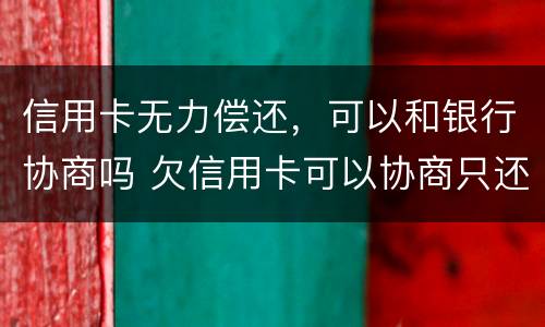 信用卡无力偿还，可以和银行协商吗 欠信用卡可以协商只还本金吗