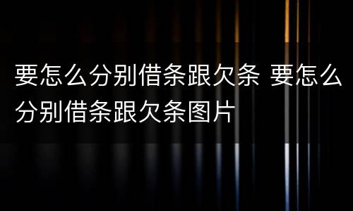 要怎么分别借条跟欠条 要怎么分别借条跟欠条图片