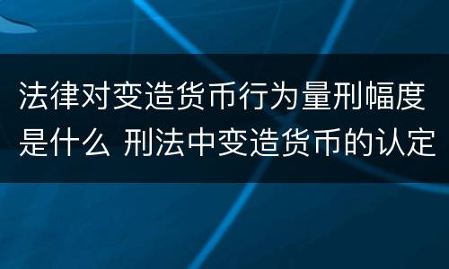 法律对变造货币行为量刑幅度是什么 刑法中变造货币的认定标准为