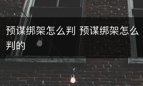 预谋绑架怎么判 预谋绑架怎么判的