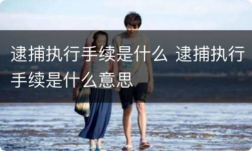 逮捕执行手续是什么 逮捕执行手续是什么意思