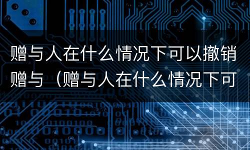 赠与人在什么情况下可以撤销赠与（赠与人在什么情况下可以撤销赠与合同）