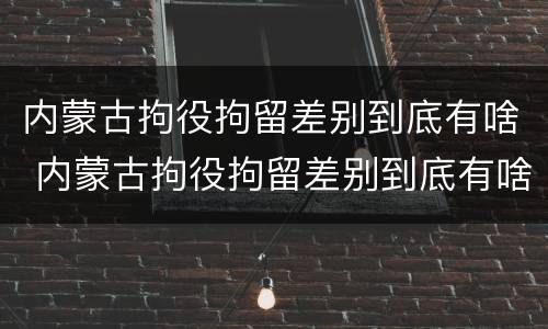 内蒙古拘役拘留差别到底有啥 内蒙古拘役拘留差别到底有啥要求