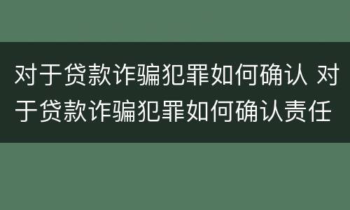 对于贷款诈骗犯罪如何确认 对于贷款诈骗犯罪如何确认责任