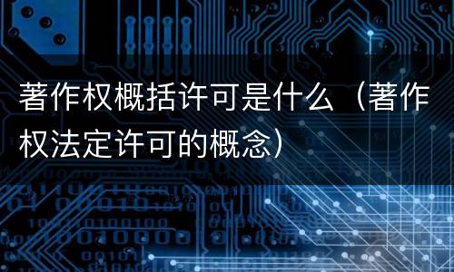 著作权概括许可是什么（著作权法定许可的概念）
