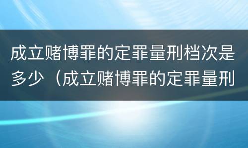 成立赌博罪的定罪量刑档次是多少（成立赌博罪的定罪量刑档次是多少）