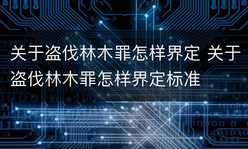 关于盗伐林木罪怎样界定 关于盗伐林木罪怎样界定标准