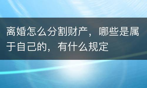 离婚怎么分割财产，哪些是属于自己的，有什么规定