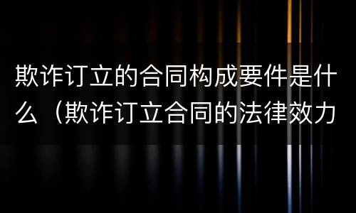 欺诈订立的合同构成要件是什么（欺诈订立合同的法律效力）