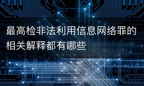 最高检非法利用信息网络罪的相关解释都有哪些