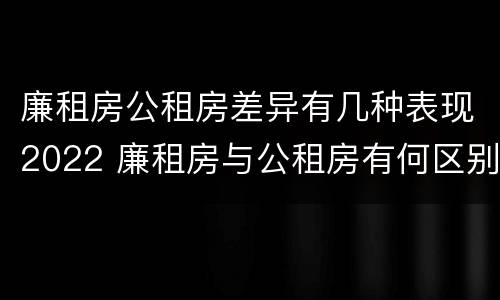 廉租房公租房差异有几种表现2022 廉租房与公租房有何区别