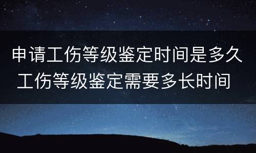 申请工伤等级鉴定时间是多久 工伤等级鉴定需要多长时间