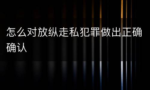 怎么对放纵走私犯罪做出正确确认